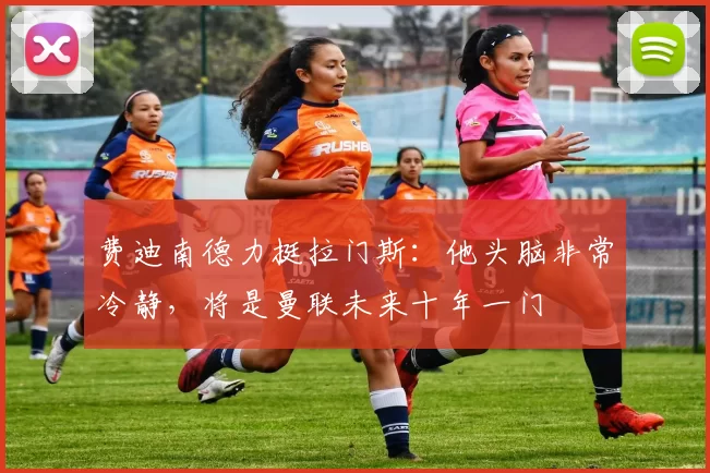 费迪南德力挺拉门斯:他头脑非常冷静,将是曼联未来十年一门