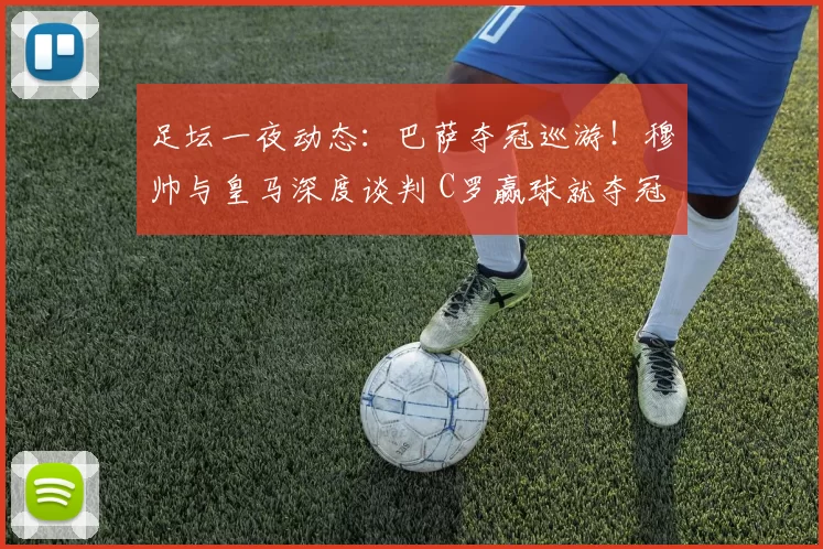 足坛一夜动态:巴萨夺冠巡游!穆帅与皇马深度谈判 C罗赢球就夺冠