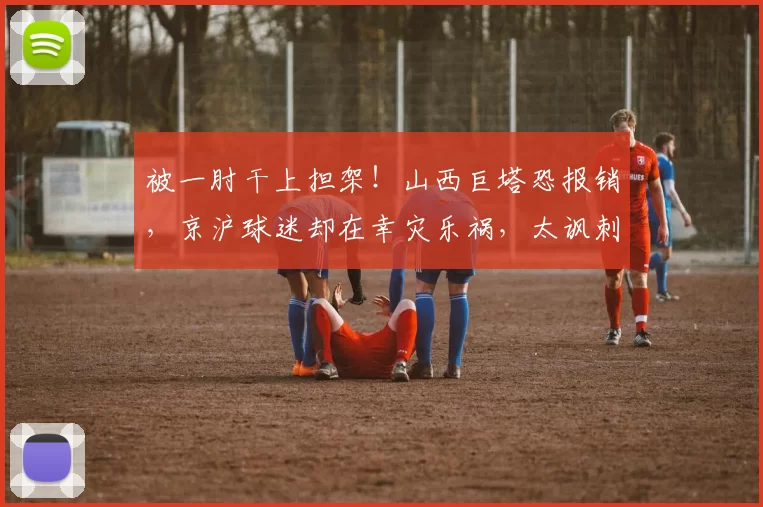 被一肘干上担架！山西巨塔恐报销，京沪球迷却在幸灾乐祸，太讽刺