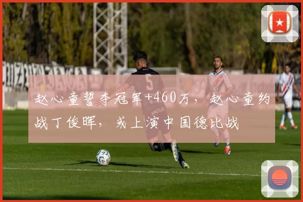 赵心童誓夺冠军+460万，赵心童约战丁俊晖，或上演中国德比战