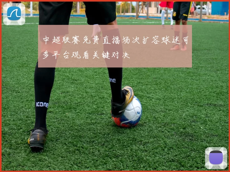 中超联赛免费直播场次扩容球迷可多平台观看关键对决