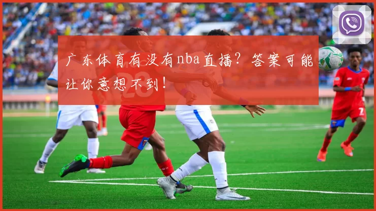 广东体育有没有nba直播?答案可能让你意想不到!