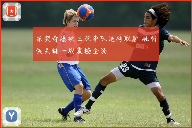 东契奇爆砍三双率队逆转取胜 独行侠关键一战震撼全场