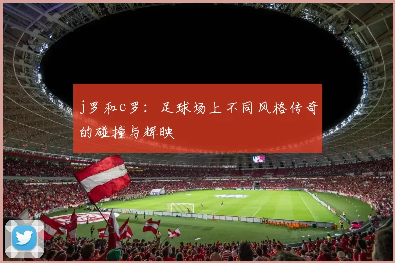 j罗和c罗:足球场上不同风格传奇的碰撞与辉映