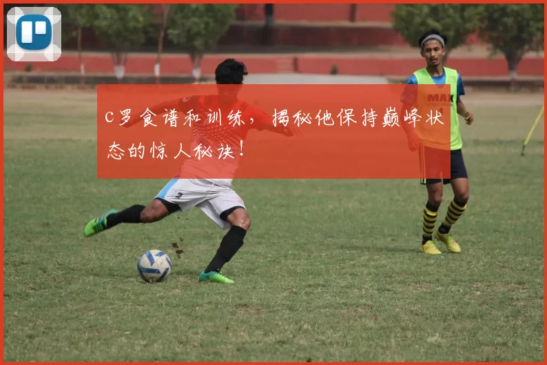 c罗食谱和训练，揭秘他保持巅峰状态的惊人秘诀！