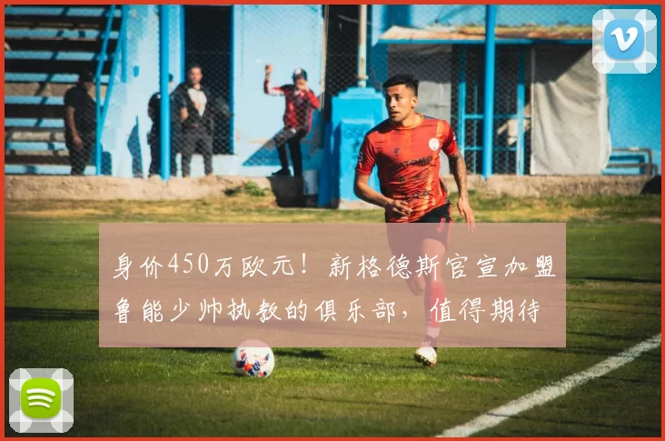 身价450万欧元!新格德斯官宣加盟鲁能少帅执教的俱乐部,值得期待_菲尼奥_辽宁_本扎
