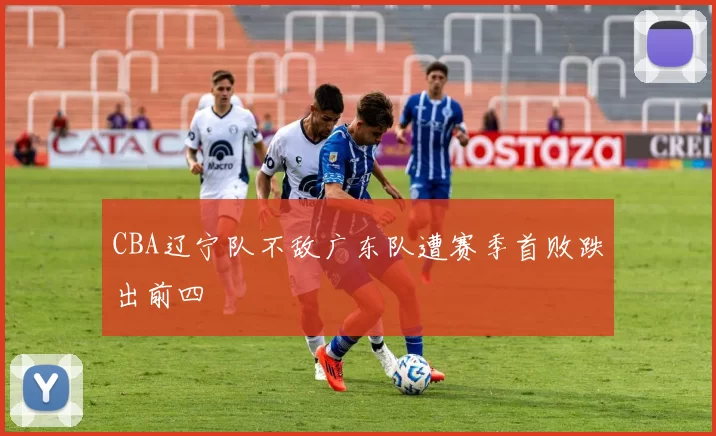 CBA辽宁队不敌广东队遭赛季首败跌出前四
