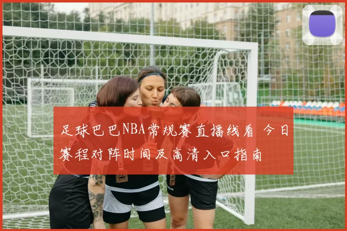 足球巴巴NBA常规赛直播线看 今日赛程对阵时间及高清入口指南