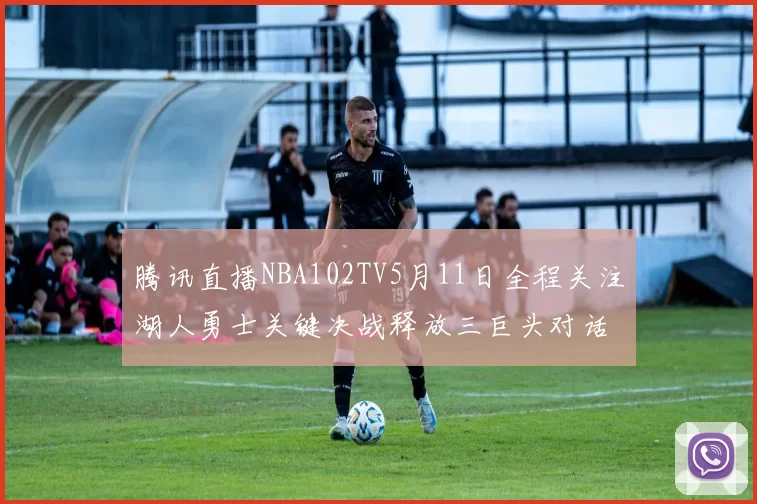腾讯直播NBA102TV5月11日全程关注湖人勇士关键决战释放三巨头对话