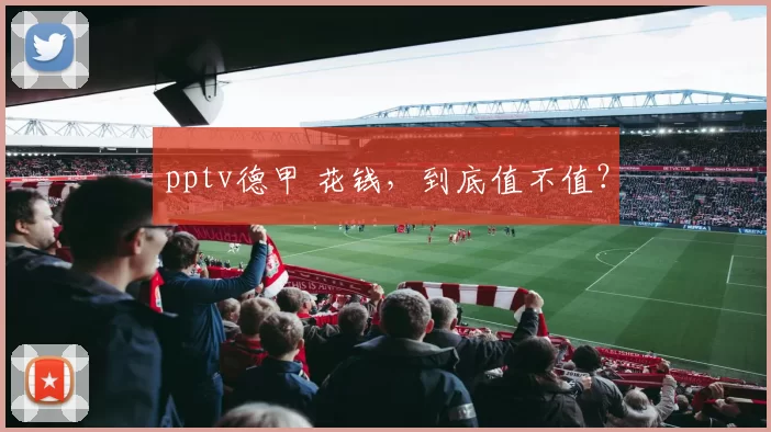 pptv德甲 花钱，到底值不值？