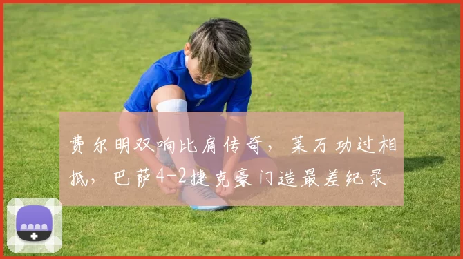 费尔明双响比肩传奇，莱万功过相抵，巴萨4-2捷克豪门造最差纪录