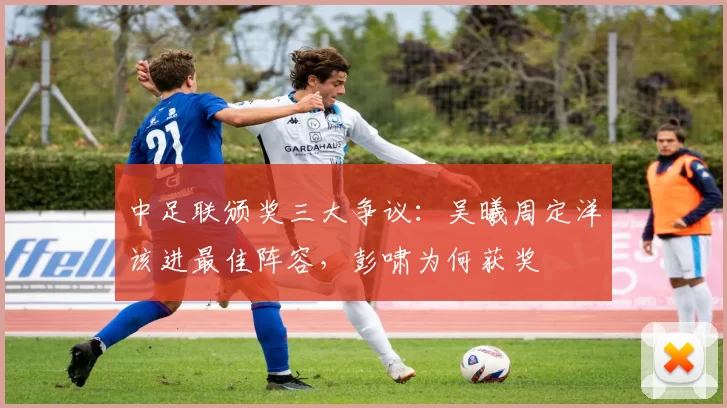 中足联颁奖三大争议：吴曦周定洋该进最佳阵容，彭啸为何获奖