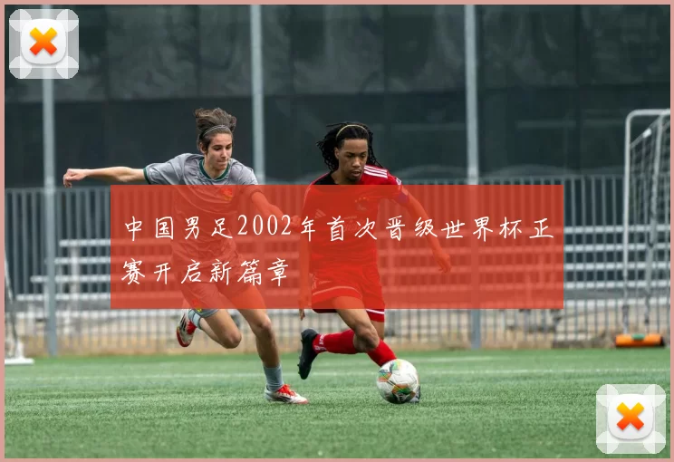 中国男足2002年首次晋级世界杯正赛开启新篇章