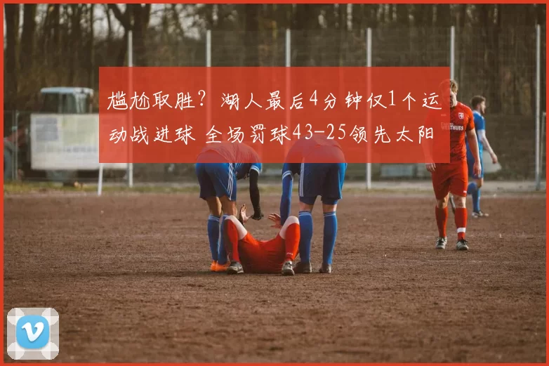 尴尬取胜？湖人最后4分钟仅1个运动战进球 全场罚球43-25领先太阳