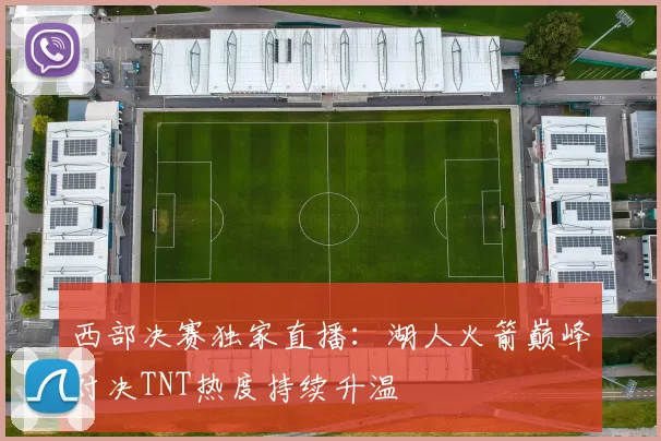 西部决赛独家直播：湖人火箭巅峰对决TNT热度持续升温