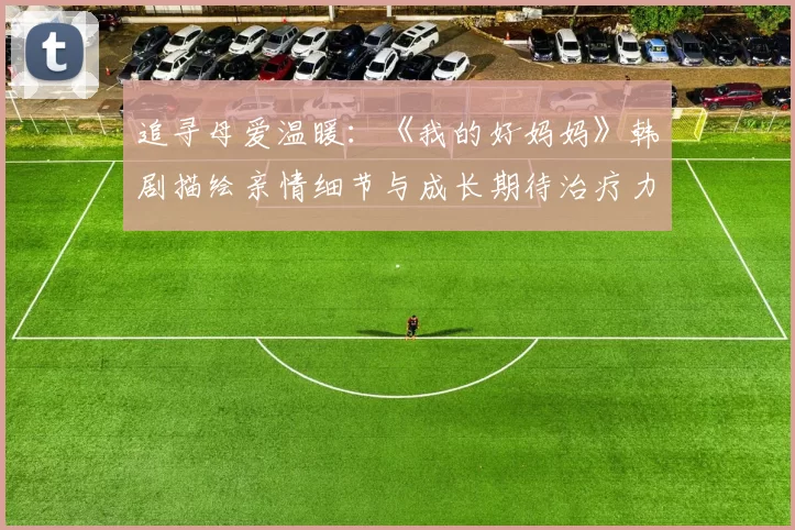 追寻母爱温暖：《我的好妈妈》韩剧描绘亲情细节与成长期待治疗力
