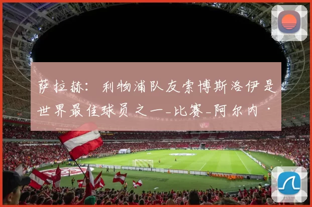 萨拉赫：利物浦队友索博斯洛伊是世界最佳球员之一_比赛_阿尔内·斯洛特_多米尼克