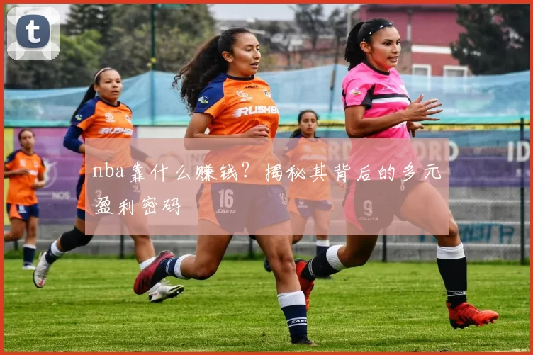nba靠什么赚钱？揭秘其背后的多元盈利密码