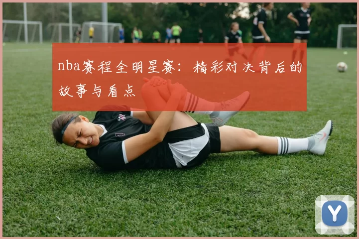 nba赛程全明星赛：精彩对决背后的故事与看点