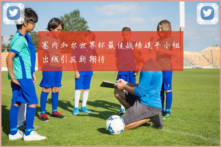 塞内加尔世界杯最佳战绩追平小组出线引发新期待