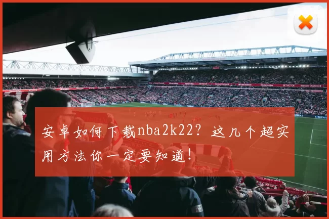 安卓如何下载nba2k22？这几个超实用方法你一定要知道！
