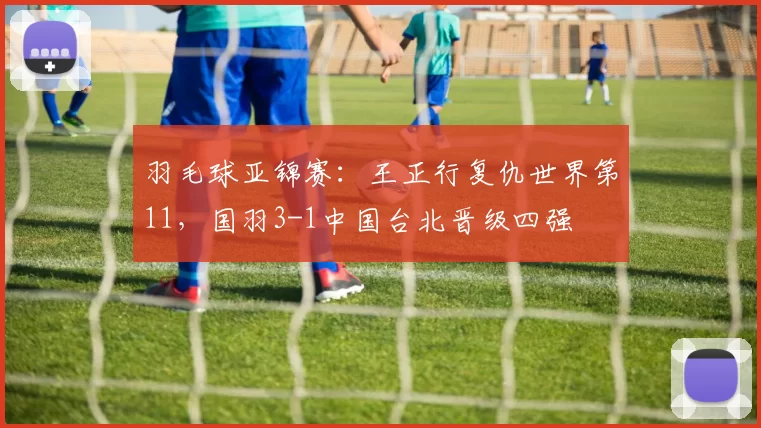 羽毛球亚锦赛：王正行复仇世界第11，国羽3-1中国台北晋级四强