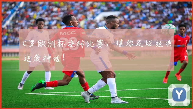 c罗欧洲杯逆转比赛，堪称足坛经典逆袭神话！