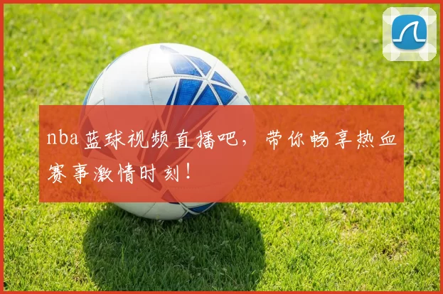 nba蓝球视频直播吧，带你畅享热血赛事激情时刻！