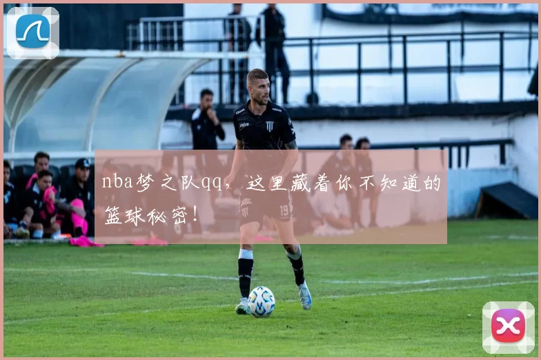 nba梦之队qq,这里藏着你不知道的篮球秘密!