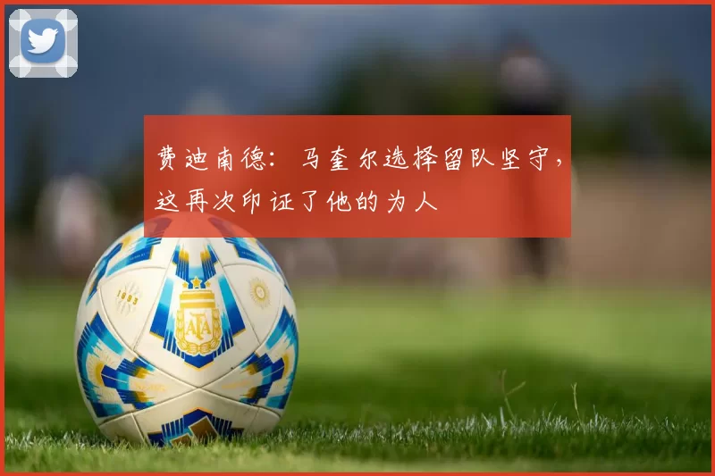 费迪南德：马奎尔选择留队坚守，这再次印证了他的为人