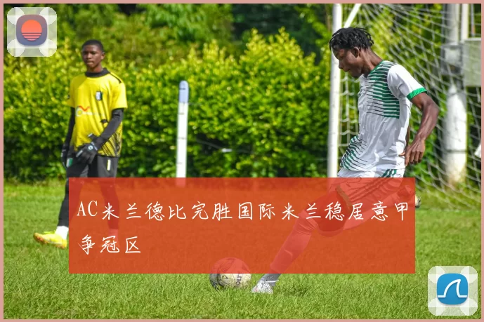 AC米兰德比完胜国际米兰稳居意甲争冠区