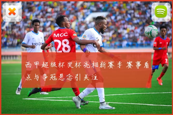 西甲超级杯奖杯亮相新赛季 赛事看点与争冠悬念引关注