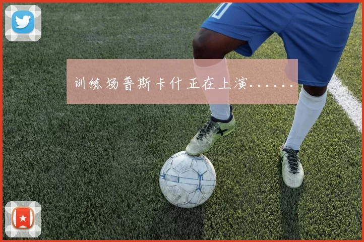 训练场普斯卡什正在上演......