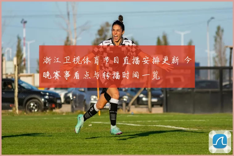 浙江卫视体育节目直播安排更新 今晚赛事看点与转播时间一览