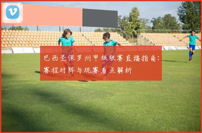 巴西圣保罗州甲级联赛直播指南：赛程对阵与观赛看点解析