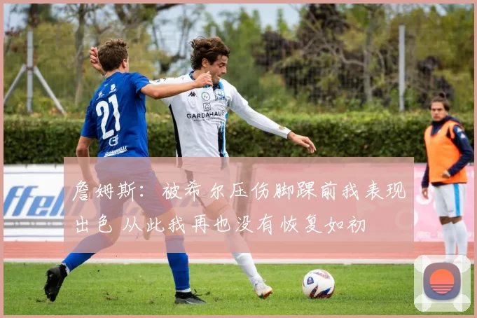 詹姆斯：被希尔压伤脚踝前我表现出色 从此我再也没有恢复如初