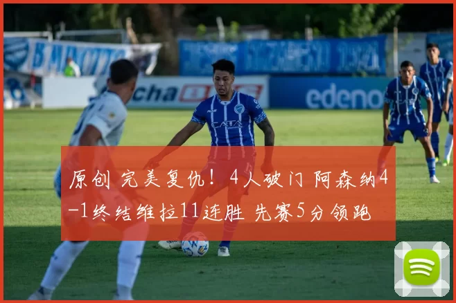 原创 完美复仇！4人破门 阿森纳4-1终结维拉11连胜 先赛5分领跑