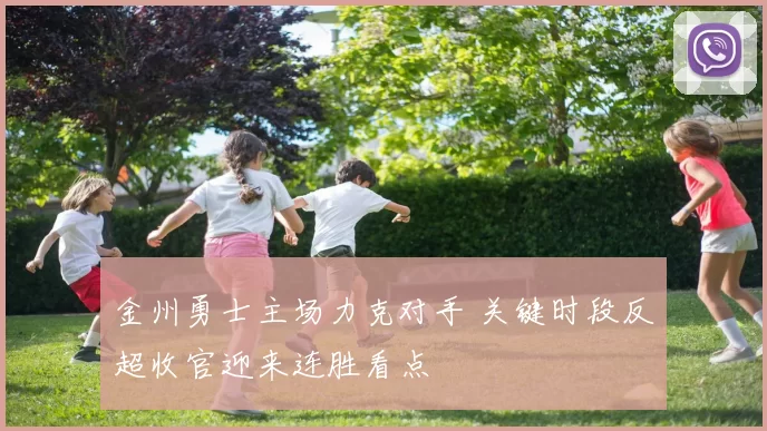 金州勇士主场力克对手 关键时段反超收官迎来连胜看点