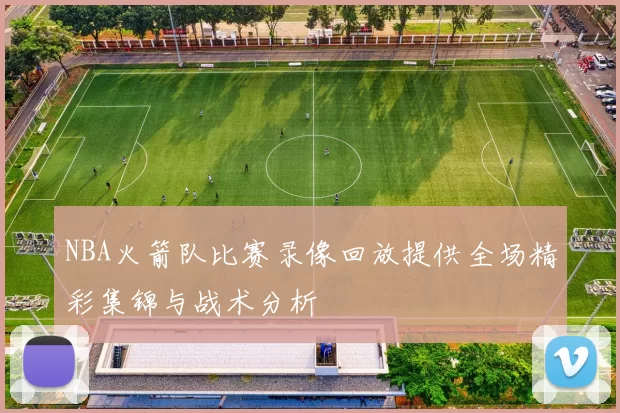 NBA火箭队比赛录像回放提供全场精彩集锦与战术分析