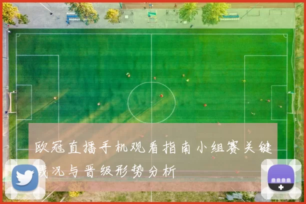 欧冠直播手机观看指南小组赛关键战况与晋级形势分析