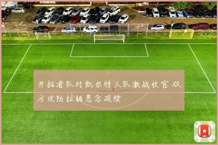 开拓者队对凯尔特人队激战收官 双方攻防拉锯悬念延续