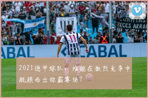 2021德甲球队，谁能在激烈竞争中脱颖而出称霸赛场？