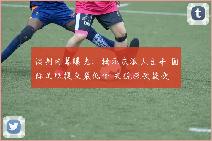 谈判内幕曝光：杨元庆派人出手 国际足联提交最低价 央视深夜接受