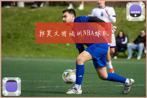 郭昊文将试训NBA球队
