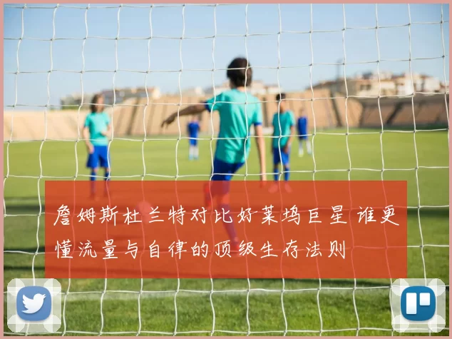 詹姆斯杜兰特对比好莱坞巨星 谁更懂流量与自律的顶级生存法则