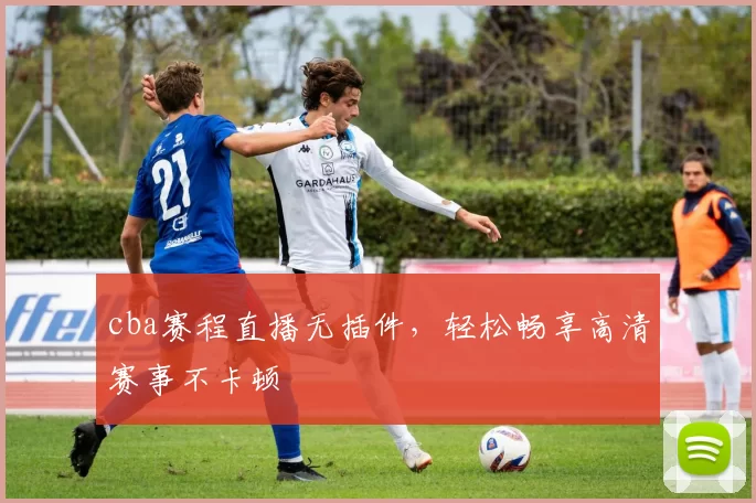 cba赛程直播无插件，轻松畅享高清赛事不卡顿