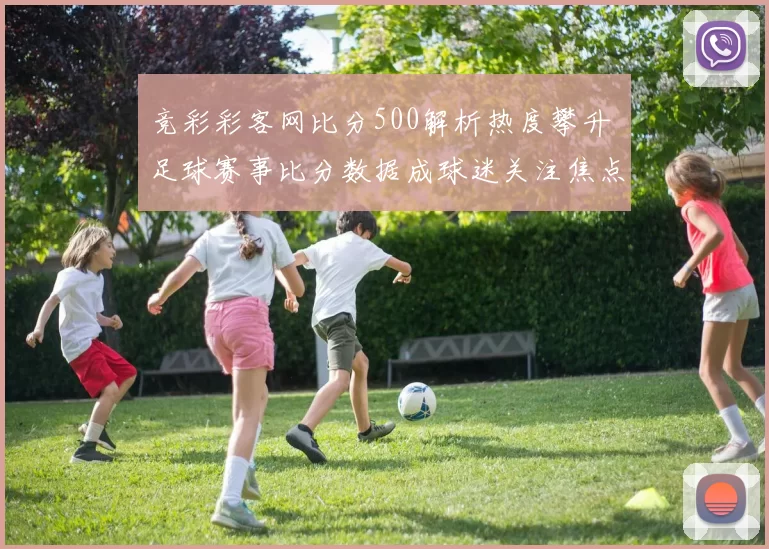 竞彩彩客网比分500解析热度攀升 足球赛事比分数据成球迷关注焦点