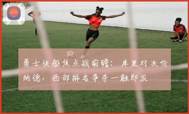 勇士快船焦点战前瞻：库里对决伦纳德，西部排名争夺一触即发