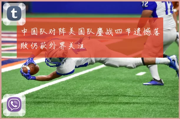 中国队对阵美国队鏖战四节遗憾落败仍获外界关注