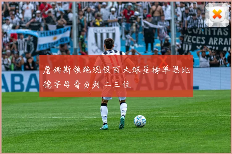 詹姆斯领跑现役百大球星榜单恩比德字母哥分列二三位
